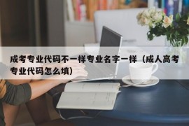 成考专业代码不一样专业名字一样（成人高考专业代码怎么填）