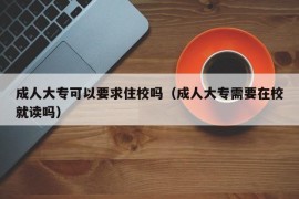 成人大专可以要求住校吗（成人大专需要在校就读吗）