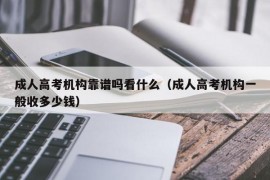 成人高考机构靠谱吗看什么（成人高考机构一般收多少钱）