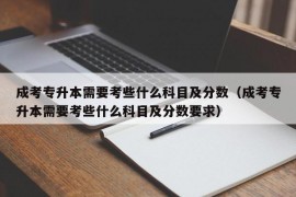 成考专升本需要考些什么科目及分数（成考专升本需要考些什么科目及分数要求）