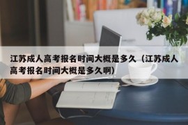 江苏成人高考报名时间大概是多久（江苏成人高考报名时间大概是多久啊）