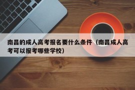 南昌的成人高考报名要什么条件（南昌成人高考可以报考哪些学校）