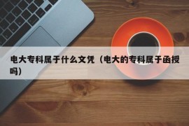 电大专科属于什么文凭（电大的专科属于函授吗）