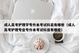 成人高考护理学专升本考试科目有哪些（成人高考护理专业专升本考试科目有哪些）