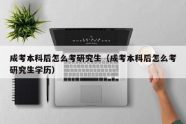 成考本科后怎么考研究生（成考本科后怎么考研究生学历）