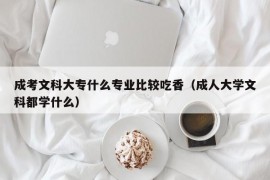 成考文科大专什么专业比较吃香（成人大学文科都学什么）