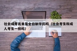 社会成考出来是全日制学历吗（社会考生和成人考生一样吗）