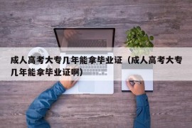 成人高考大专几年能拿毕业证（成人高考大专几年能拿毕业证啊）