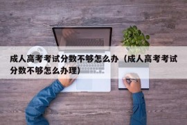 成人高考考试分数不够怎么办（成人高考考试分数不够怎么办理）