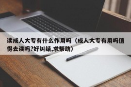 读成人大专有什么作用吗（成人大专有用吗值得去读吗?好纠结,求帮助）