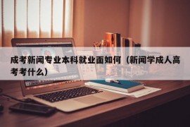 成考新闻专业本科就业面如何（新闻学成人高考考什么）