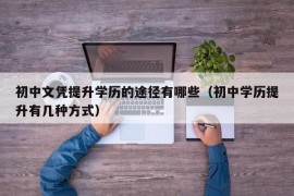 初中文凭提升学历的途径有哪些（初中学历提升有几种方式）