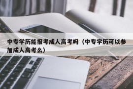 中专学历能报考成人高考吗（中专学历可以参加成人高考么）