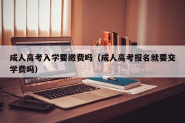 成人高考入学要缴费吗（成人高考报名就要交学费吗）