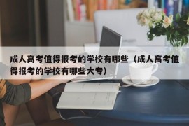 成人高考值得报考的学校有哪些（成人高考值得报考的学校有哪些大专）