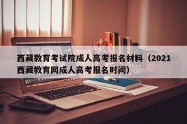 西藏教育考试院成人高考报名材料（2021西藏教育网成人高考报名时间）