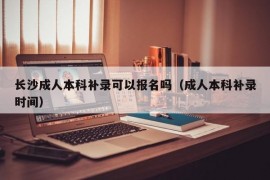 长沙成人本科补录可以报名吗（成人本科补录时间）