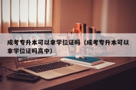 成考专升本可以拿学位证吗（成考专升本可以拿学位证吗高中）