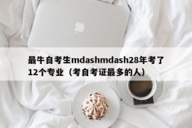 最牛自考生mdashmdash28年考了12个专业（考自考证最多的人）