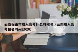 云南保山市成人高考什么时候考（云南成人高考报名时间2020）