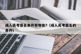 成人高考报名条件有哪些?（成人高考报名的条件）