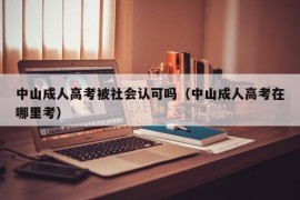 中山成人高考被社会认可吗（中山成人高考在哪里考）