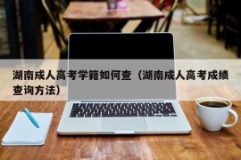 湖南成人高考学籍如何查（湖南成人高考成绩查询方法）