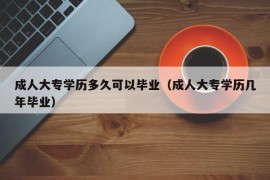 成人大专学历多久可以毕业（成人大专学历几年毕业）