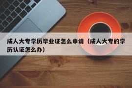 成人大专学历毕业证怎么申请（成人大专的学历认证怎么办）