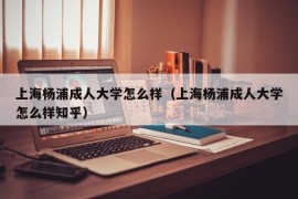 上海杨浦成人大学怎么样（上海杨浦成人大学怎么样知乎）