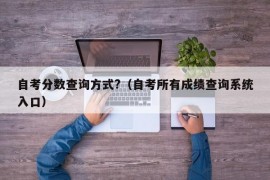 自考分数查询方式?（自考所有成绩查询系统入口）