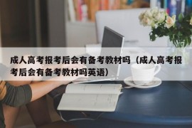 成人高考报考后会有备考教材吗（成人高考报考后会有备考教材吗英语）