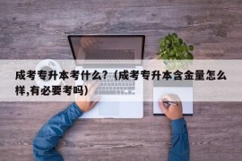 成考专升本考什么?（成考专升本含金量怎么样,有必要考吗）