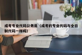 成考专业代码公务员（成考的专业代码与全日制代码一样吗）