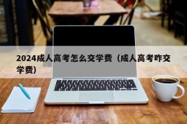 2024成人高考怎么交学费（成人高考咋交学费）