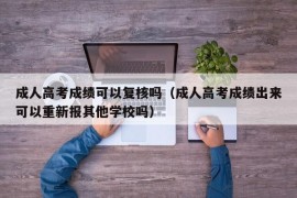 成人高考成绩可以复核吗（成人高考成绩出来可以重新报其他学校吗）