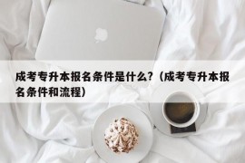 成考专升本报名条件是什么?（成考专升本报名条件和流程）