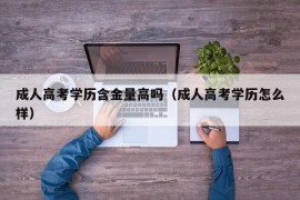 成人高考学历含金量高吗（成人高考学历怎么样）