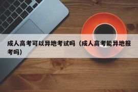 成人高考可以异地考试吗（成人高考能异地报考吗）