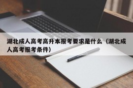 湖北成人高考高升本报考要求是什么（湖北成人高考报考条件）