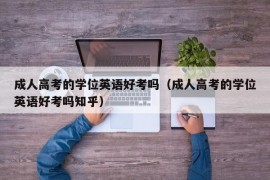 成人高考的学位英语好考吗（成人高考的学位英语好考吗知乎）