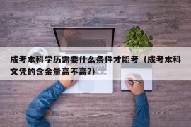 成考本科学历需要什么条件才能考（成考本科文凭的含金量高不高?）