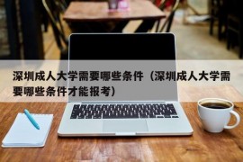 深圳成人大学需要哪些条件（深圳成人大学需要哪些条件才能报考）