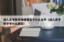 成人高考数学难度相当于什么水平（成人高考数学考什么题型）