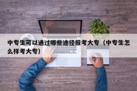 中专生可以通过哪些途径报考大专（中专生怎么样考大专）