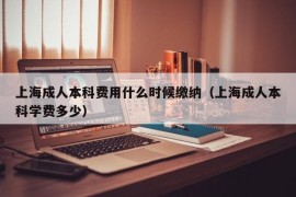 上海成人本科费用什么时候缴纳（上海成人本科学费多少）