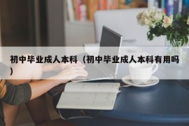 初中毕业成人本科（初中毕业成人本科有用吗）