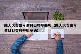 成人大专生考试科目有哪些呢（成人大专生考试科目有哪些呢英语）