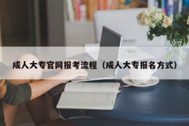 成人大专官网报考流程（成人大专报名方式）