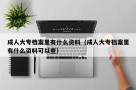 成人大专档案里有什么资料（成人大专档案里有什么资料可以查）